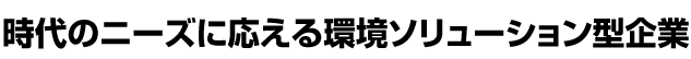 時代のニーズに応える環境ソリューション型企業